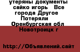 утеряны документы сайко игорь - Все города Другое » Потеряли   . Оренбургская обл.,Новотроицк г.